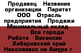 Продавец › Название организации ­ Паритет, ООО › Отрасль предприятия ­ Продажи › Минимальный оклад ­ 21 000 - Все города Работа » Вакансии   . Хабаровский край,Николаевск-на-Амуре г.